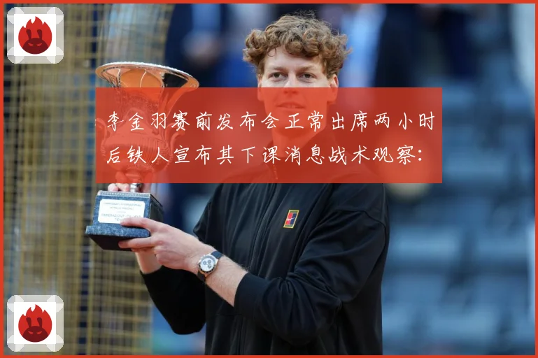 李金羽赛前发布会正常出席两小时后铁人宣布其下课消息战术观察：最新赛事动态与深度分析