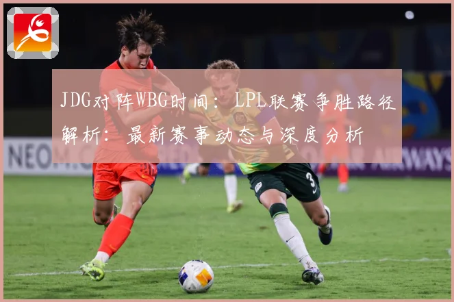 JDG对阵WBG时间：LPL联赛争胜路径解析：最新赛事动态与深度分析