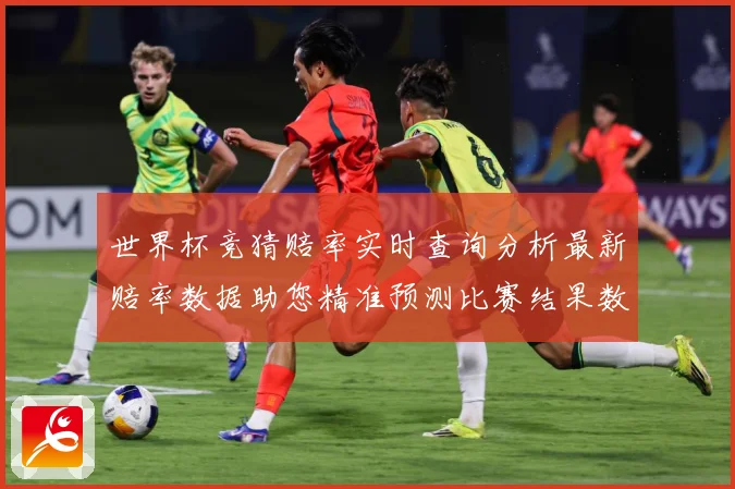 世界杯竞猜赔率实时查询分析最新赔率数据助您精准预测比赛结果数据研判：最新赛事动态与深度分析