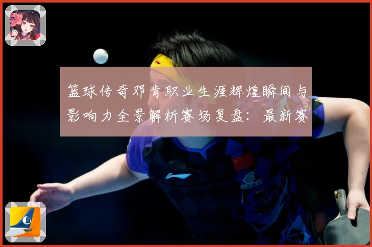 篮球传奇邓肯职业生涯辉煌瞬间与影响力全景解析赛场复盘：最新赛事动态与深度分析