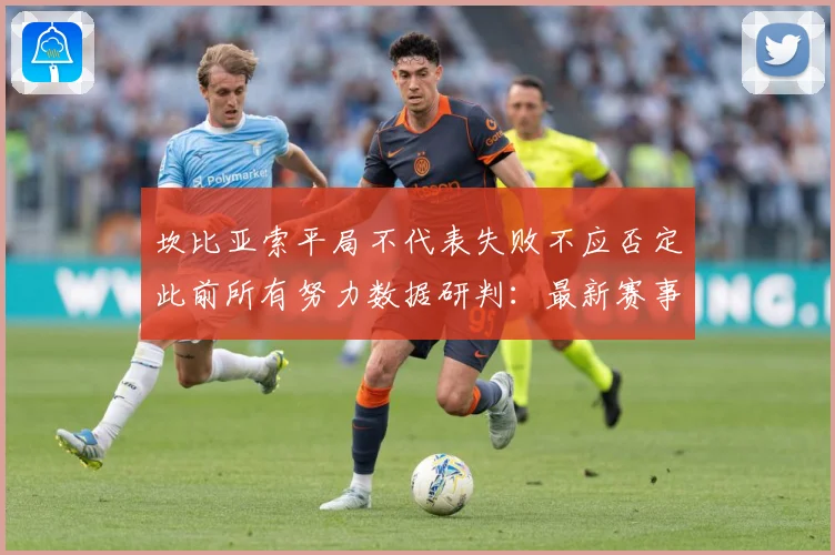 坎比亚索平局不代表失败不应否定此前所有努力数据研判：最新赛事动态与深度分析