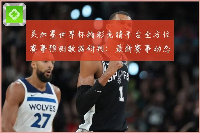 美加墨世界杯精彩竞猜平台全方位赛事预测数据研判：最新赛事动态与深度分析