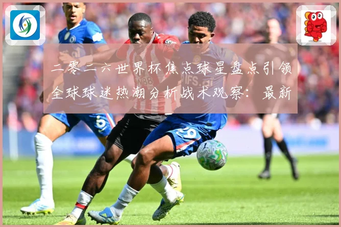二零二六世界杯焦点球星盘点引领全球球迷热潮分析战术观察：最新赛事动态与深度分析