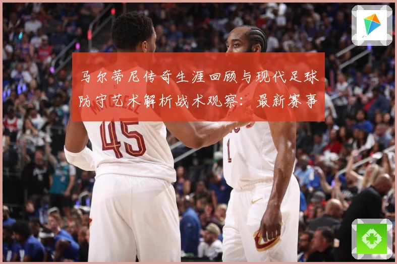 马尔蒂尼传奇生涯回顾与现代足球防守艺术解析战术观察：最新赛事动态与深度分析