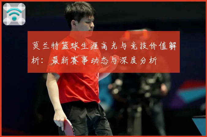 莫兰特篮球生涯高光与竞技价值解析：最新赛事动态与深度分析
