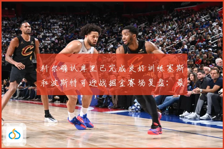 科尔确认库里已完成良好训练塞斯和波斯特可迎战掘金赛场复盘：最新赛事动态与深度分析