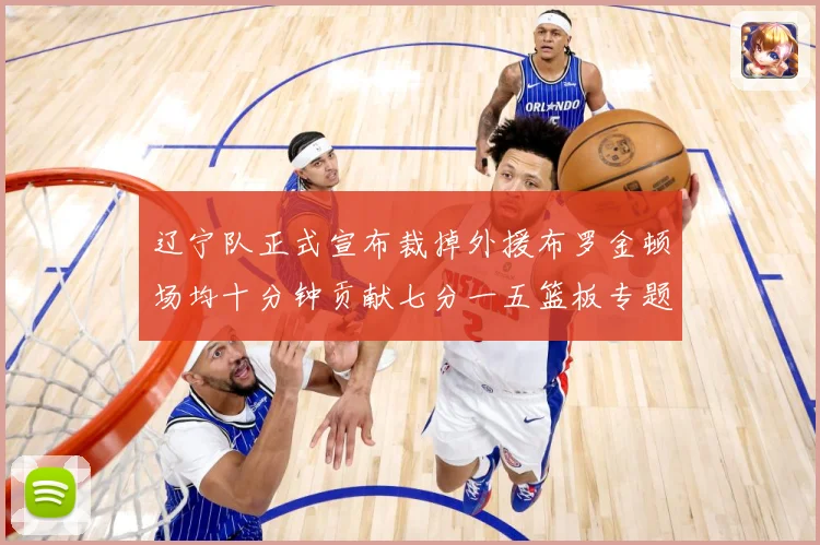 辽宁队正式宣布裁掉外援布罗金顿场均十分钟贡献七分一五篮板专题观察：最新赛事动态与深度分析