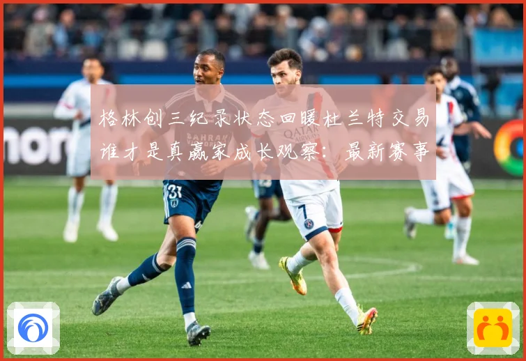 格林创三纪录状态回暖杜兰特交易谁才是真赢家成长观察：最新赛事动态与深度分析