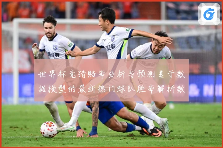世界杯竞猜赔率分析与预测基于数据模型的最新热门球队胜率解析数据研判：最新赛事动态与深度分析