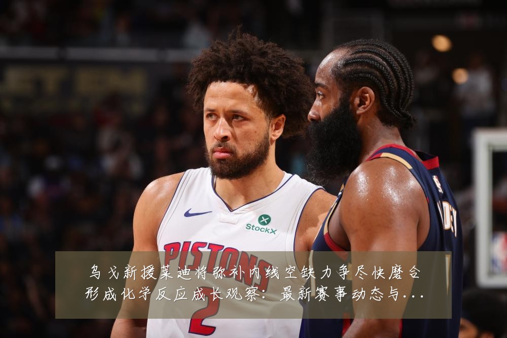 乌戈新援莱迪将弥补内线空缺力争尽快磨合形成化学反应成长观察：最新赛事动态与深度分析