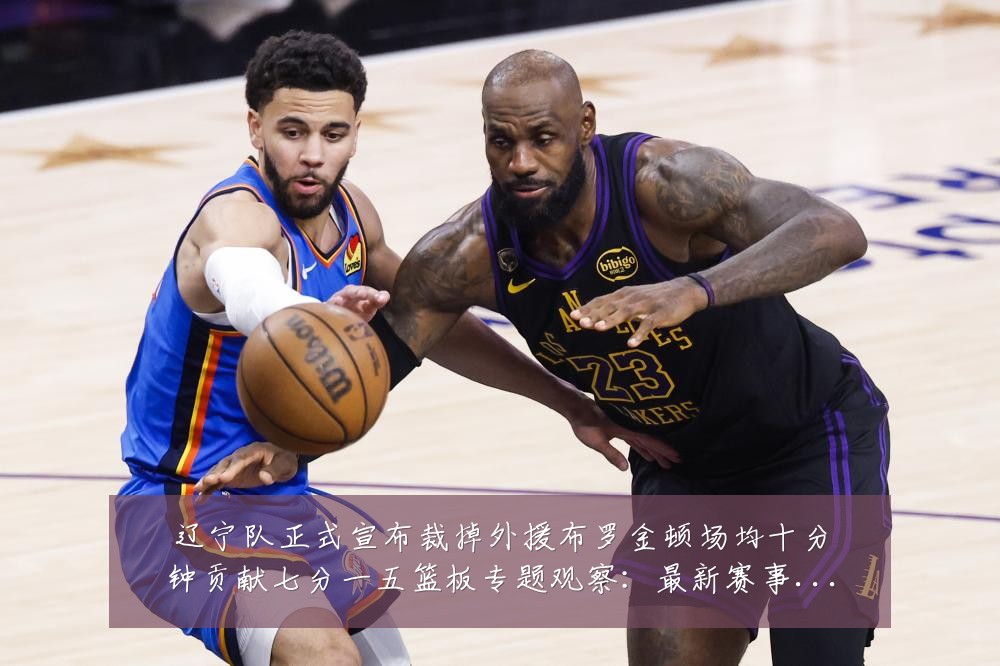 辽宁队正式宣布裁掉外援布罗金顿场均十分钟贡献七分一五篮板专题观察：最新赛事动态与深度分析