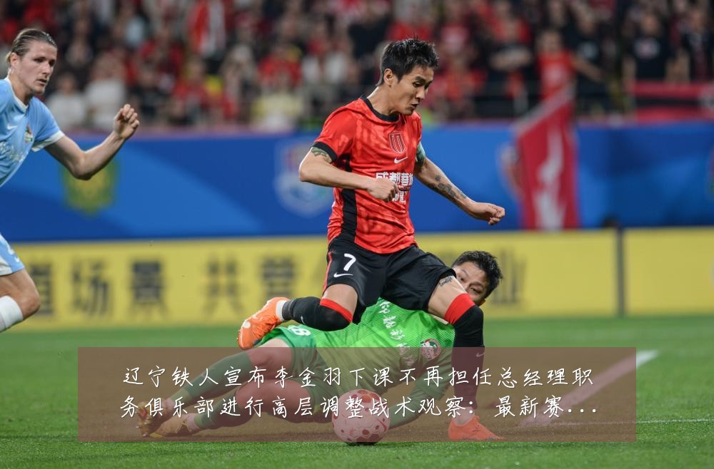 辽宁铁人宣布李金羽下课不再担任总经理职务俱乐部进行高层调整战术观察：最新赛事动态与深度分析