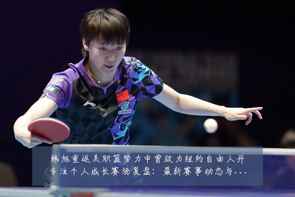 韩旭重返美职篮努力中曾效力纽约自由人并专注个人成长赛场复盘：最新赛事动态与深度分析