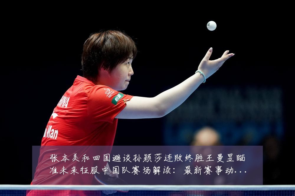 张本美和回国避谈孙颖莎连败终胜王曼昱瞄准未来征服中国队赛场解读：最新赛事动态与深度分析