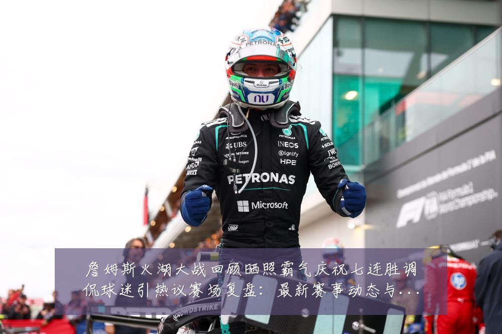 詹姆斯火湖大战回顾晒照霸气庆祝七连胜调侃球迷引热议赛场复盘：最新赛事动态与深度分析
