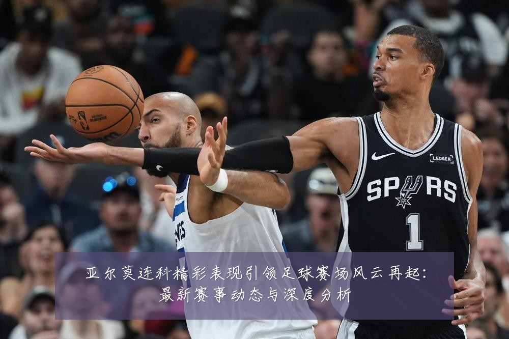 亚尔莫连科精彩表现引领足球赛场风云再起：最新赛事动态与深度分析